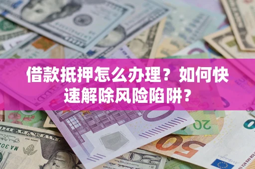 武汉借款抵押怎么办理？如何快速解除风险陷阱？