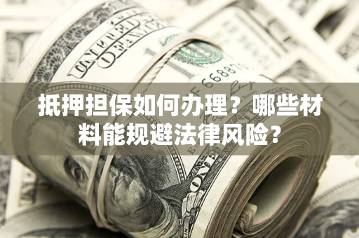 武汉抵押担保如何办理？哪些材料能规避法律风险？