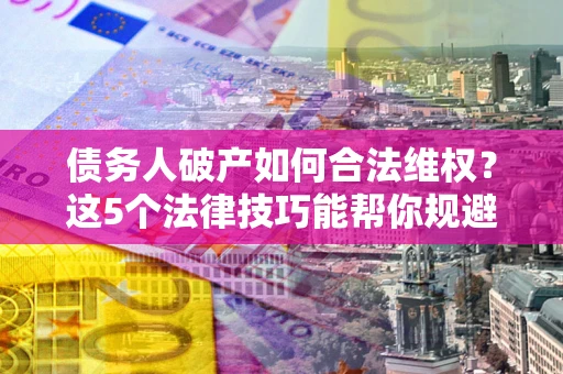 武汉债务人破产如何合法维权？这5个法律技巧能帮你规避风险
