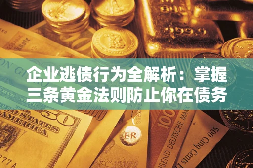 武汉企业逃债行为全解析：掌握三条黄金法则防止你在债务乱局中“踩雷”