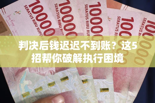 武汉判决后钱迟迟不到账？这5招帮你破解执行困境