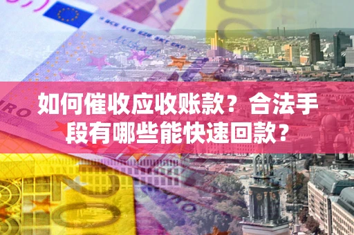 武汉如何催收应收账款？合法手段有哪些能快速回款？