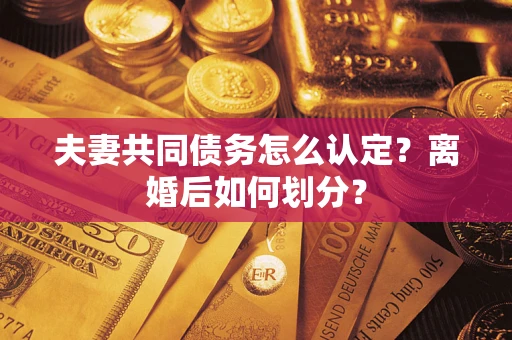 武汉夫妻共同债务怎么认定？离婚后如何划分？