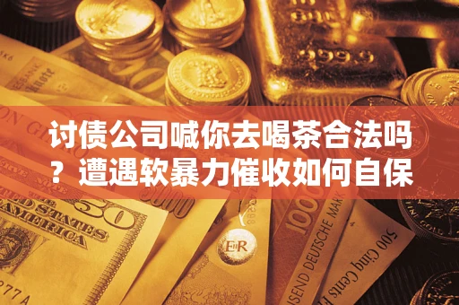 武汉讨债公司喊你去喝茶合法吗？遭遇软暴力催收如何自保？