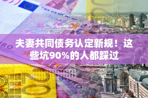 武汉夫妻共同债务认定新规！这些坑90%的人都踩过