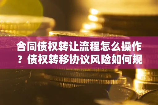 武汉合同债权转让流程怎么操作？债权转移协议风险如何规避？