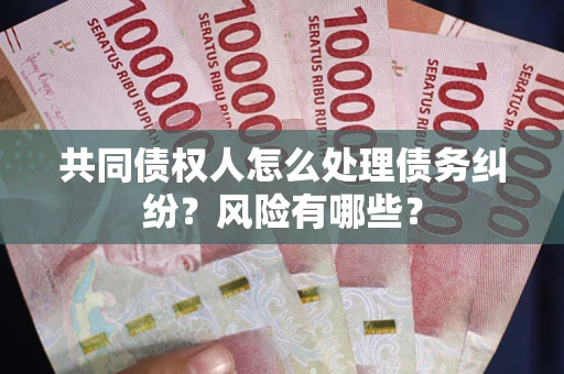 武汉共同债权人怎么处理债务纠纷？风险有哪些？