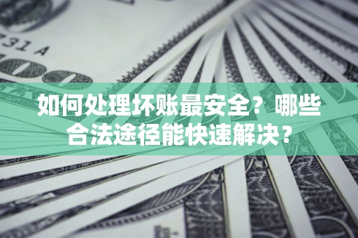 武汉如何处理坏账最安全？哪些合法途径能快速解决？