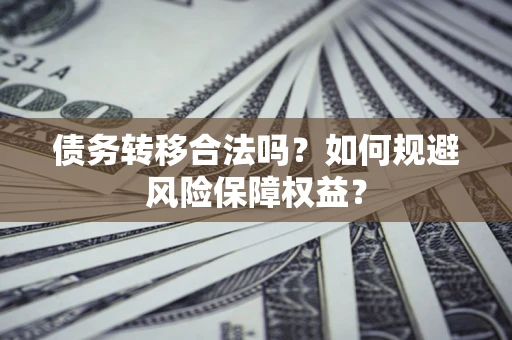 武汉债务转移合法吗？如何规避风险保障权益？