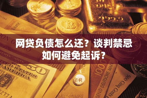 武汉网贷负债怎么还？谈判禁忌如何避免起诉？