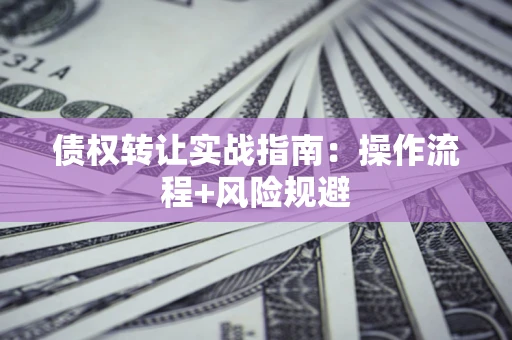 武汉债权转让实战指南：操作流程+风险规避