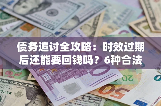 武汉债务追讨全攻略：时效过期后还能要回钱吗？6种合法手段助你维权