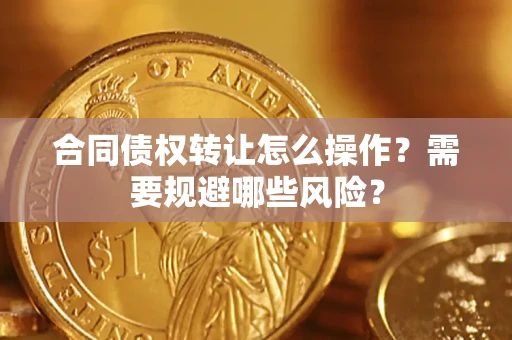 武汉合同债权转让怎么操作？需要规避哪些风险？