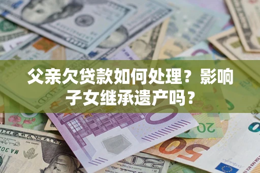 武汉父亲欠贷款如何处理?影响子女继承遗产吗? 武汉父亲欠贷款如何处理?影响子女继承遗产吗?