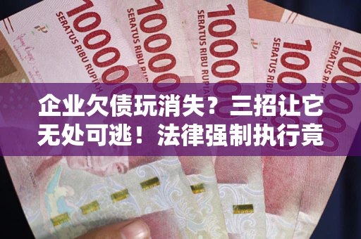 武汉企业欠债玩消失？三招让它无处可逃！法律强制执行竟比讨债公司还狠？